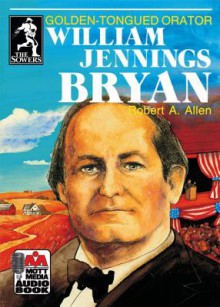 William Jennings Bryan: Golden-Tongued Orator - Robert A. Allen, Steve Gannon