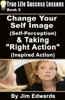 Change Your Self Image (Self-Perception) & Taking Right Action (Inspired Action) (True Life Success Lessons) - Jim Edwards