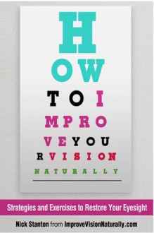 How To Improve Your Vision Naturally: Strategies and Exercises to Restore Your Eyesight - Nick Stanton