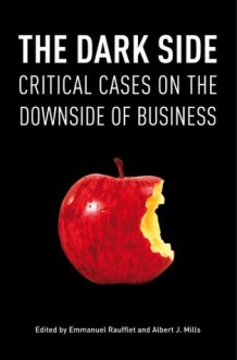 The Dark Side: Critical Cases on the Downside of Business - Emmanuel Raufflet, Albert J. Mills