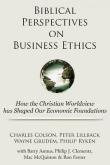 Biblical Perspectives on Business Ethics: How the Christian Worldview Has Shaped Our Economic Foundations - Charles Colson, Wayne Grudem, Peter Lillback