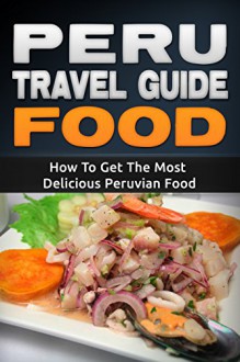 Peru Travel Guide Food: How To Get The Most Delicious Peruvian Food - Daniel Sanchez