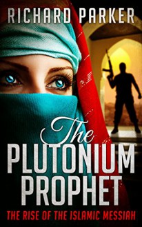 The Plutonium Prophet: Book One: The Rise of the Islamic Messiah (Mark of the Crescent Series 1) - Richard Parker