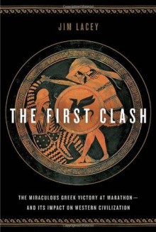 The First Clash: The Miraculous Greek Victory at Marathon and Its Impact on Western Civilization - Jim Lacey