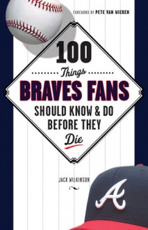 100 Things Braves Fans Should Know & Do Before They Die - Jack Wilkinson