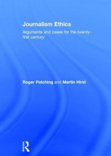 Journalism Ethics: Arguments and Cases for the Twenty-First Century - Martin Hirst, Roger Patching