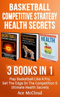 Basketball: Competitive Strategy: Health Secrets: 3 Books in 1: Play Basketball Like A Pro, Get The Edge On The Competition & Ultimate Health Secrets (Basketball ... Guide With Competitive Strategy Health) - Ace McCloud