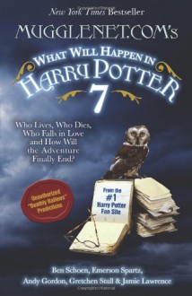 Mugglenet.Com's What Will Happen in Harry Potter 7: Who Lives, Who Dies, Who Falls in Love and How Will the Adventure Finally End - Ben Schoen, Andy Gordon, Gretchen Stull, Emerson Spartz, Jamie Lawrence