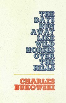 The Days Run Away Like Wild Horses Over the Hills - Charles Bukowski