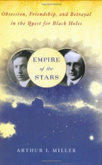 Empire of the Stars: Obsession, Friendship and Betrayal in the Quest for Black Holes - Arthur I. Miller