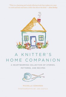 A Knitter's Home Companion: A Heartwarming Collection of Stories, Patterns, and Recipes - Michelle Edwards, Jen Gotch