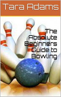 The Absolute Beginners Guide to Bowling - Tara Adams