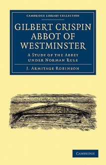 Gilbert Crispin Abbot of Westminster: A Study of the Abbey Under Norman Rule - J. Armitage Robinson