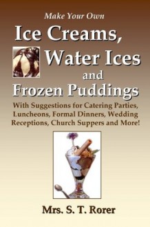 Make Your Own Ice Creams, Water Ices and Frozen Puddings: With Suggestions for Catering Parties, Luncheons, Formal Dinners... - Mrs. S. T. Rorer