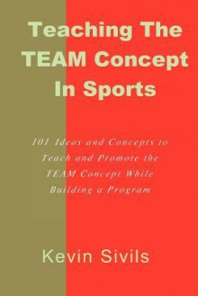 Teaching the Team Concept in Sports: 101 Ideas and Concepts to Teach and Promote the Team Concept While Building a Program - Kevin Sivils