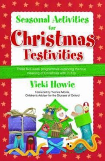 Seasonal Activities for Christmas Festivities: Three Five-Week Teaching Programmes Exploring the True Meaning of Christmas with 7-11s. Vicki Howie - Vicki Howie