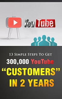 13 Simple Steps To Get 300,000 YouTube "Customers" In 2 Years (Youtube, Marketing, Business, Video) - Don K