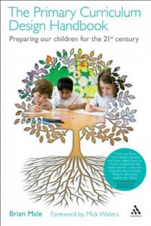 Primary Curriculum Design Handbook: Preparing our Children for the 21st Century - Brian Male, Mick Waters