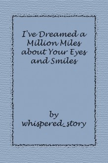 I've Dreamed a Million Miles about Your Eyes and Smiles - whispered_story