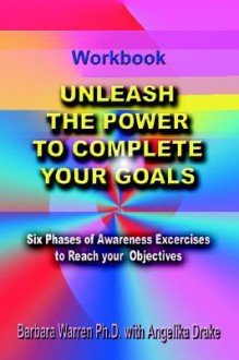 Unleash the Power to Complete Your Goals: Six Phases of Awareness Exercises to Reach Your Objectives - Barbara Warren, Angelika Drake