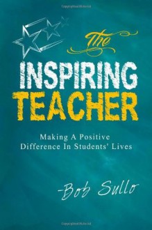 The Inspiring Teacher: Making a Positive Difference in Students' Lives - Robert A. Sullo