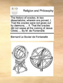 The History of Oracles. in Two Dissertations; Wherein Are Proved, I. That the Oracles Were Not Given Out by D]mons; ... II. That the Oracles Did Not C - Bernard le Bovier de Fontenelle