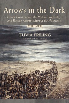 Arrows in the Dark (Volumes 1 and 2): David Ben-Gurion, the Yishuv Leadership, and Rescue Attempts during the Holocaust - Tuvia Friling, Ora Cummings