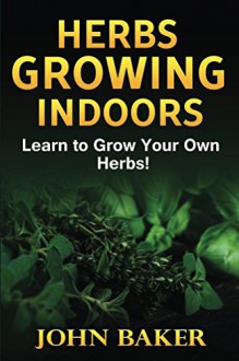 Herbs Growing Indoors - Learn to Grow Your Own Herbs! - John Baker