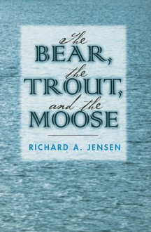 The Bear, the Trout, and the Moose - Richard Jensen