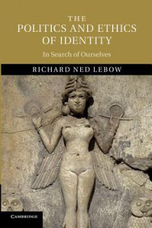 The Politics and Ethics of Identity: In Search of Ourselves - Richard Ned Lebow