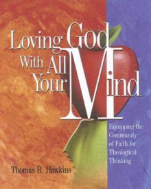 Loving God with All Your Mind: Equipping the Community of Faith for Theological Thinking - Thomas R. Hawkins