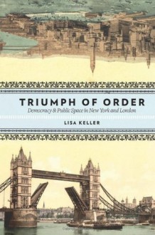 Triumph of Order: Democracy and Public Space in New York and London (Columbia History of Urban Life) - Lisa Keller