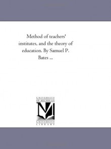 Method of teachers' institutes, and the theory of education. By Samuel P. Bates ... - Michigan Historical Reprint Series