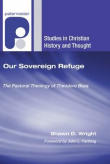 Our Sovereign Refuge: The Pastoral Theology of Theodore Beza - Shawn D. Wright