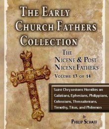 The Early Church Fathers - Nicene & Post Nicene Fathers Volume 13: Saint Chrysostom: Homilies on Galatians, Ephesians, Philippians, Colossians, Thessalonians, Timothy, Titus, and Philemon - Saint Chrysostom, Philip Schaff, Gross Alexander