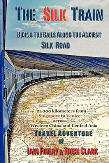 The Silk Train: Riding the Rails Along the Ancient Silk Road - Iain Finlay, Trish Clark