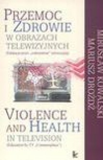 Przemoc i zdrowie w obrazach telewizyjnych - Mirosław Kowalski, Mariusz Drożdż