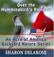 Over the Hummingbird's Rainbow: An Acre of America Backyard Nature Series - Sharon Delarose