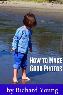 How to Make Good Photos: the Film and Digital Guide to Better Pictures - Richard Young