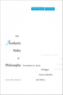 The Aesthetic Paths of Philosophy: Presentation in Kant, Heidegger, Lacoue-Labarthe, and Nancy - Alison Ross