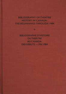 Bibliography of Theatre History in Canada: The Beginnings Through 1984/Bibliographie D'Histoire Du Theatre Au Canada : Des Debuts-Fin 1984 - John Ball, Richard Plant