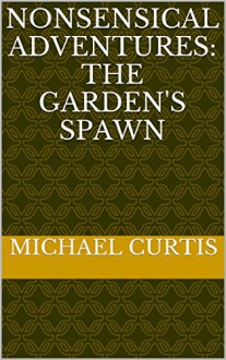 Nonsensical Adventures: The Garden's Spawn - Michael Curtis