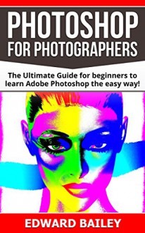 Photoshop: Photoshop for Photographers ( Box Set 2 in 1): The Ultimate Guide for beginners to learn Adobe Photoshop the easy way! (Step by Step Pictures, ... Digital Photography, Graphic Design) - Edward Bailey