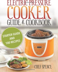 Electric Pressure Cooker Guide and Cookbook: Starter Guide and 100 Delicious Recipes - Chef Spence,Larry Haber