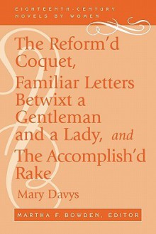 The Reform'd Coquet, Familiar Letters Betwixt a Gentleman and a Lady, and The Accomplish'd Rake (Eighteenth-Century Novels by Women) - Mary Davys, Martha F. Bowden