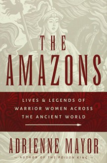 The Amazons: Lives and Legends of Warrior Women across the Ancient World - Adrienne Mayor