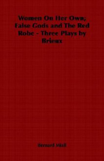 Women On Her Own; False Gods And The Red Robe Three Plays By Brieux - Bernard Miall