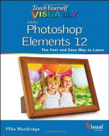 Teach Yourself Visually Photoshop Elements 12 (Teach Yourself VISUALLY (Tech)) - Mike Wooldridge