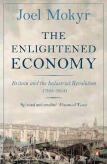 The Enlightened Economy: Britain and the Industrial Revolution, 1700-1850 - Joel Mokyr