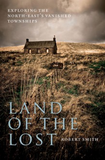 Land of the Lost: Exploring the North-East's Vanished Townships - Robert Smith